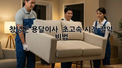 창녕군 용달이사 🚀 초고속 시간 절약 비법