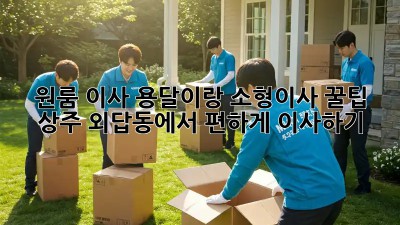 원룸 이사, 용달이랑 소형이사 꿀팁! 상주 외답동에서 편하게 이사하기