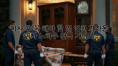 이사 후 꼭 해야 할 일: 인천 가좌동 이사 노하우 완벽 가이드