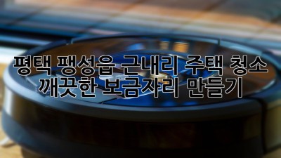 평택 팽성읍 근내리 주택 청소: 깨끗한 보금자리 만들기