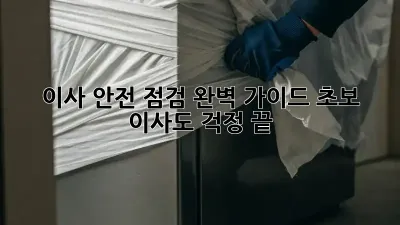 이사 안전 점검 완벽 가이드! 초보 이사도 걱정 끝!